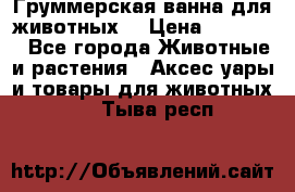 Груммерская ванна для животных. › Цена ­ 25 000 - Все города Животные и растения » Аксесcуары и товары для животных   . Тыва респ.